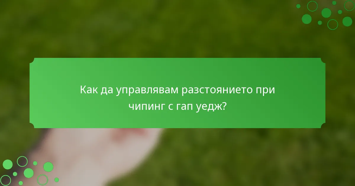 Как да управлявам разстоянието при чипинг с гап уедж?