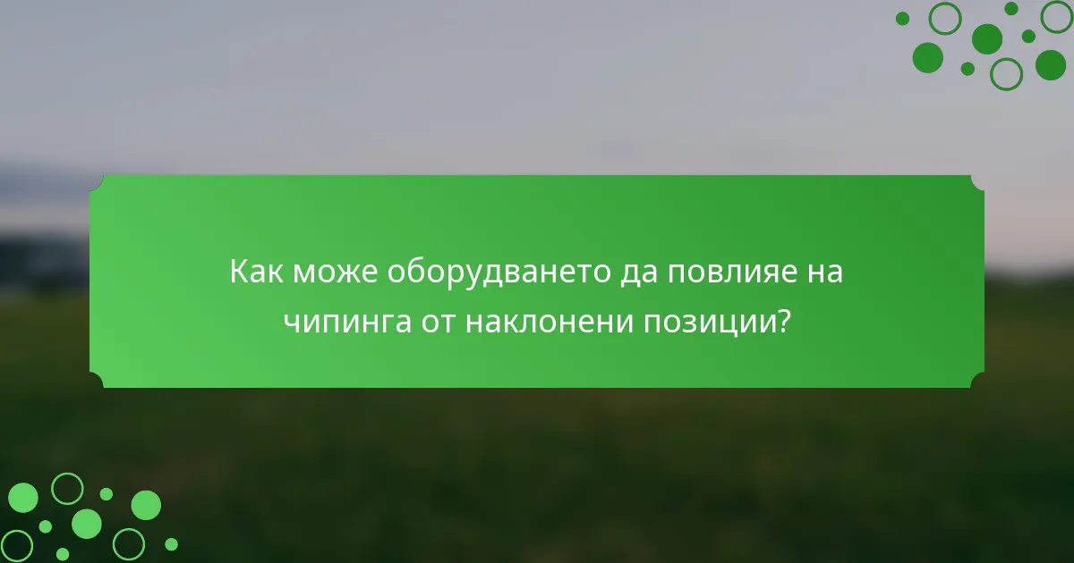 Как може оборудването да повлияе на чипинга от наклонени позиции?
