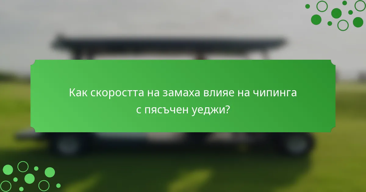 Как скоростта на замаха влияе на чипинга с пясъчен уеджи?