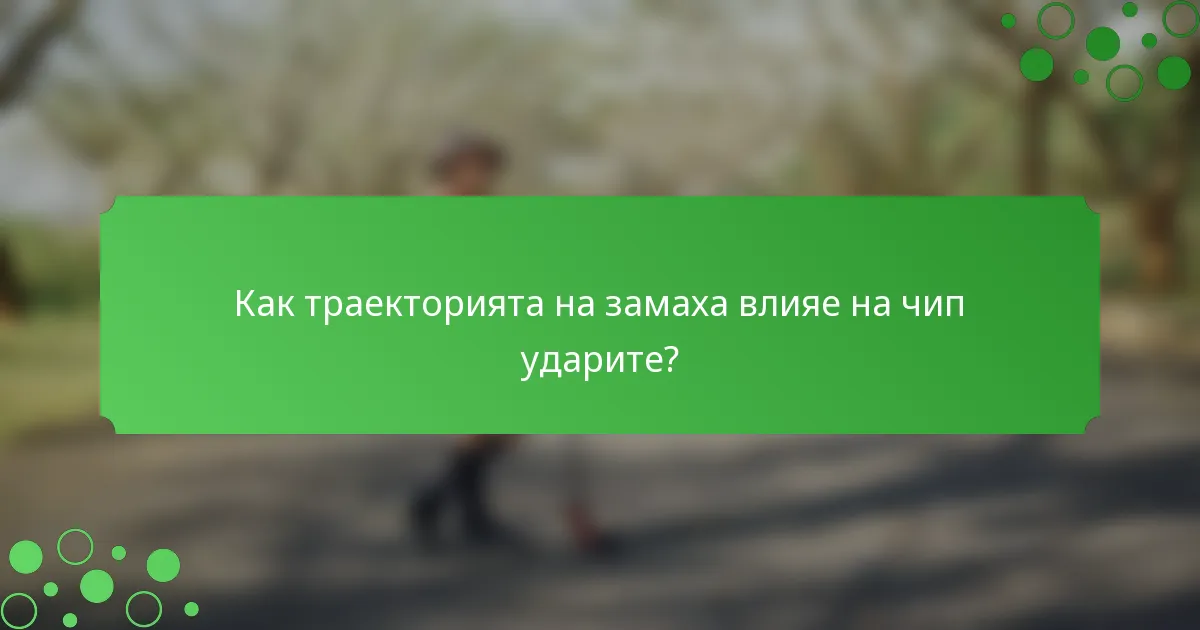 Как траекторията на замаха влияе на чип ударите?