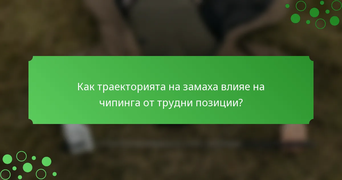 Как траекторията на замаха влияе на чипинга от трудни позиции?
