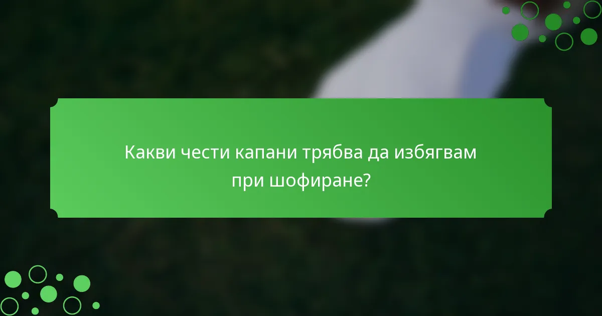 Какви чести капани трябва да избягвам при шофиране?