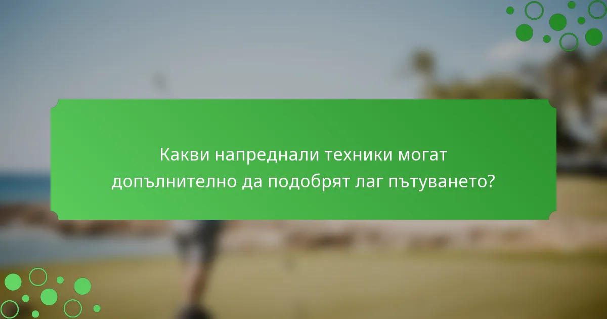 Какви напреднали техники могат допълнително да подобрят лаг пътуването?