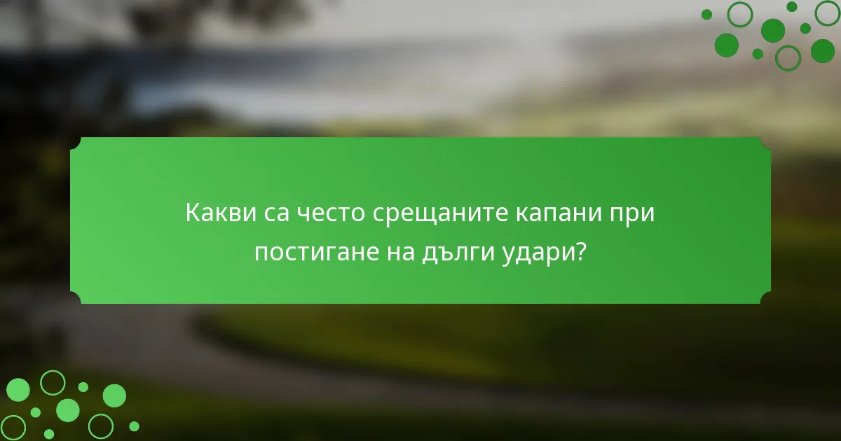 Какви са често срещаните капани при постигане на дълги удари?