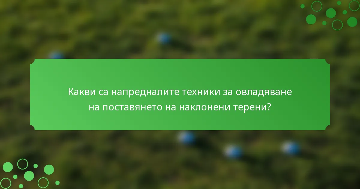 Какви са напредналите техники за овладяване на поставянето на наклонени терени?
