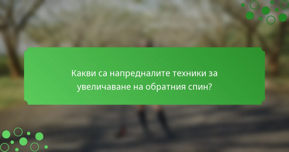 Какви са напредналите техники за увеличаване на обратния спин?