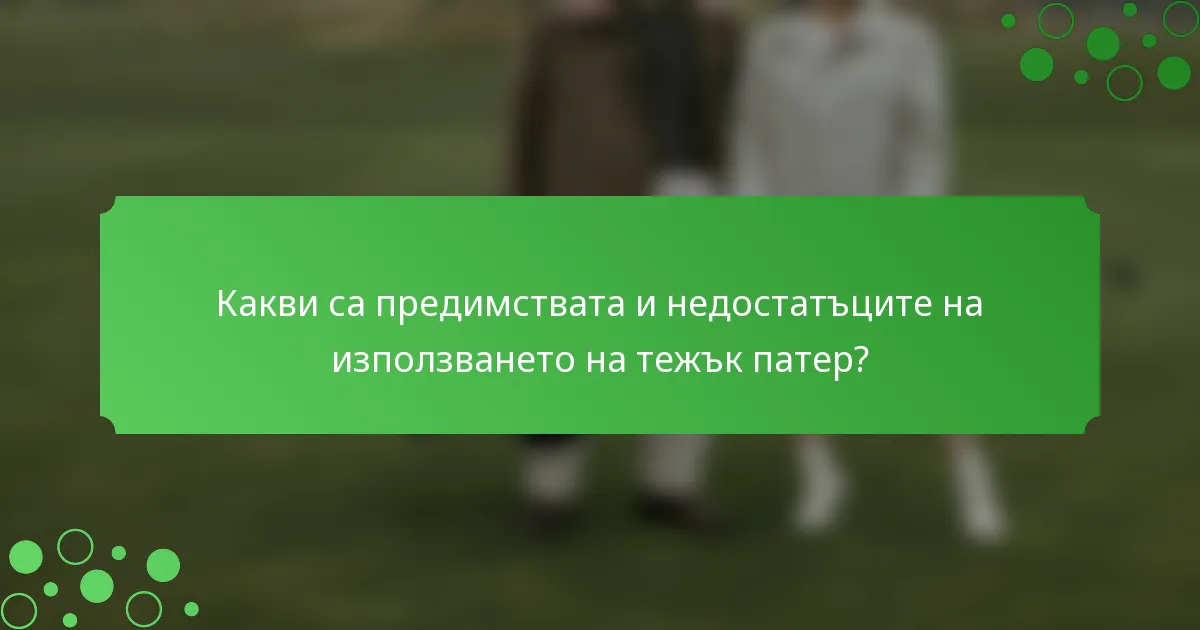 Какви са предимствата и недостатъците на използването на тежък патер?