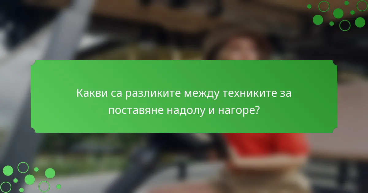 Какви са разликите между техниките за поставяне надолу и нагоре?