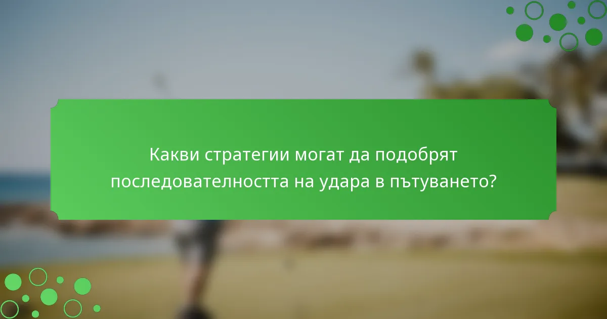 Какви стратегии могат да подобрят последователността на удара в пътуването?