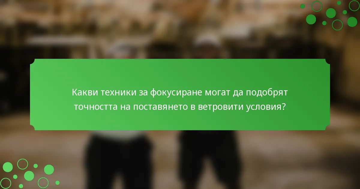 Какви техники за фокусиране могат да подобрят точността на поставянето в ветровити условия?