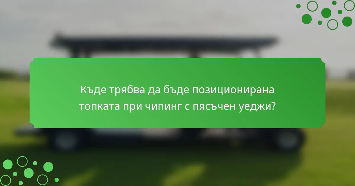 Къде трябва да бъде позиционирана топката при чипинг с пясъчен уеджи?