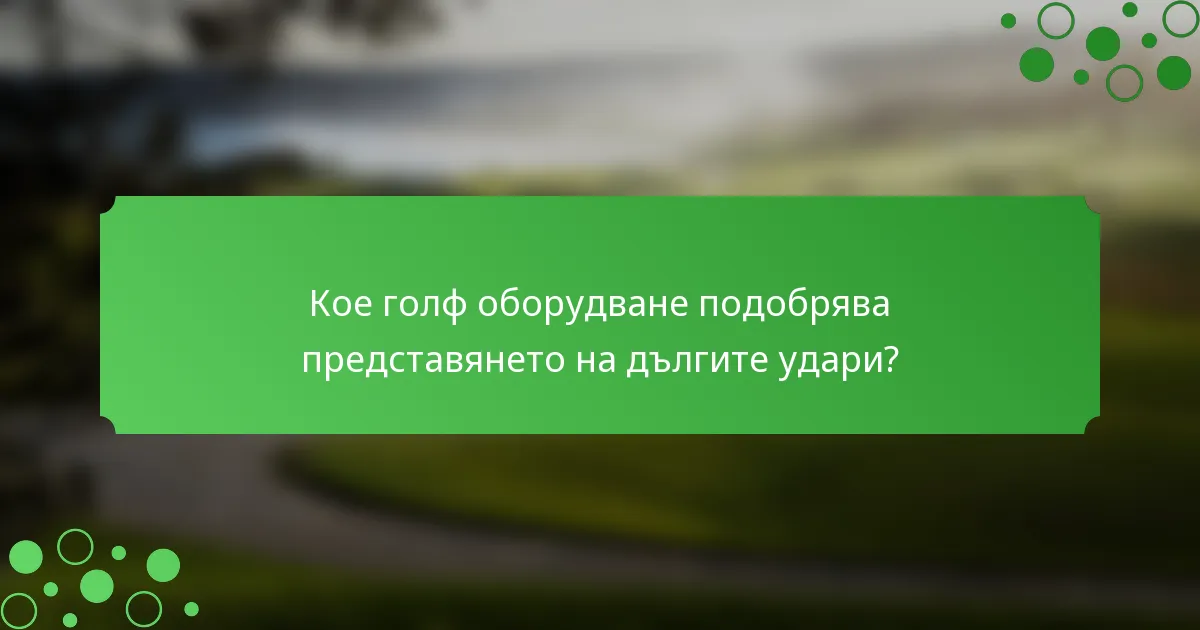 Кое голф оборудване подобрява представянето на дългите удари?