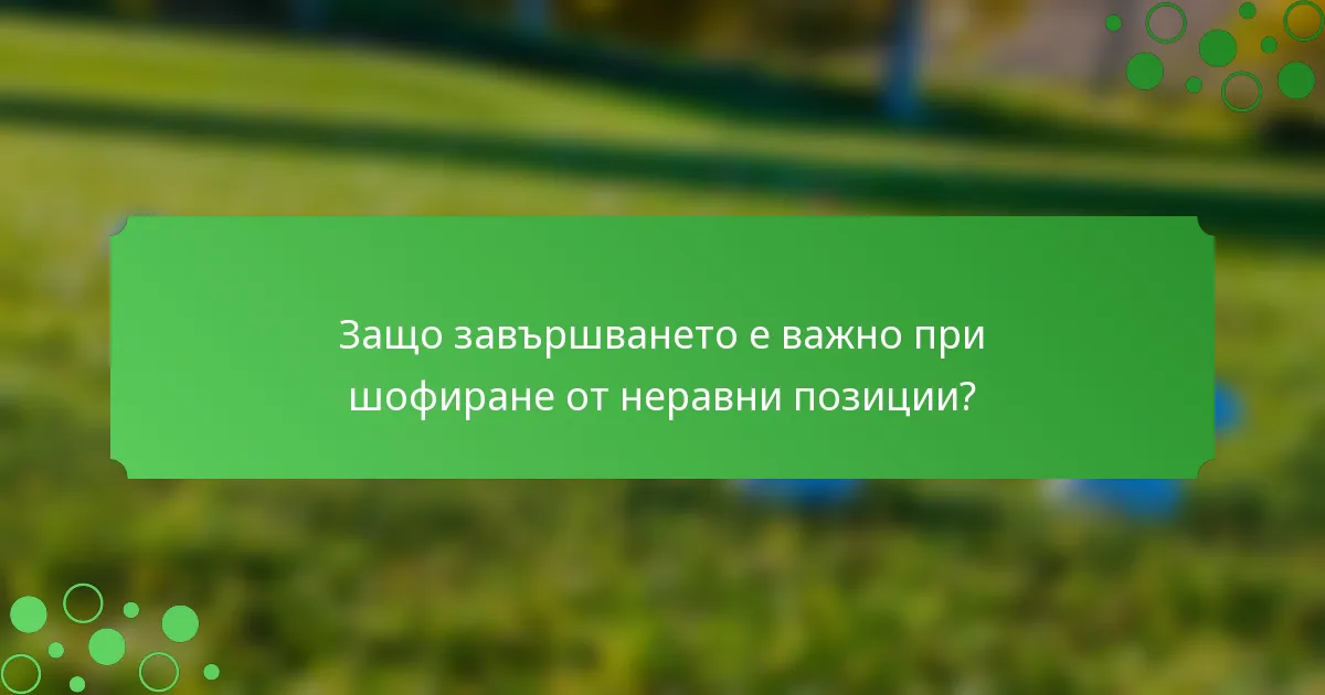 Защо завършването е важно при шофиране от неравни позиции?